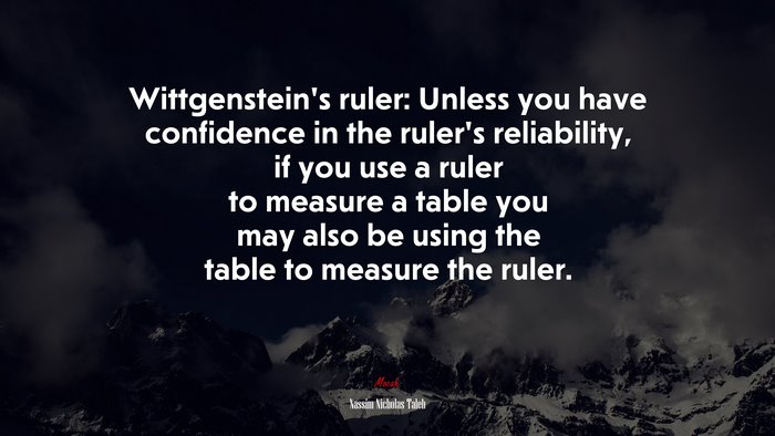 Wittgenstein’s ruler: Unless you have confidence in the ruler’s reliability, if you use a ruler to measure a table you may also be using the table to measure the ruler. | Nassim Nicholas Taleb quote