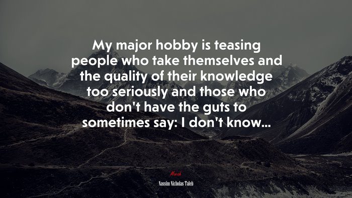 My major hobby is teasing people who take themselves and the quality of their knowledge too seriously and those who don’t have the guts to sometimes say: I don’t know... | Nassim Nicholas Taleb quote