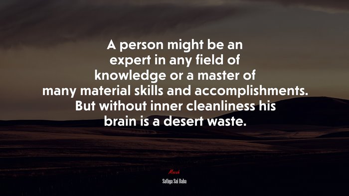 A person might be an expert in any field of knowledge or a master of many material skills and accomplishments. But without inner cleanliness his brain is a desert waste. | Sathya Sai Baba quote