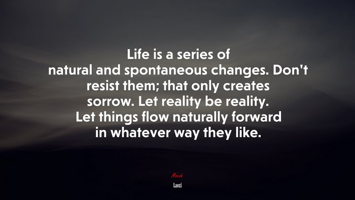 Life is a series of natural and spontaneous changes. Don’t resist them; that only creates sorrow. Let reality be reality. Let things flow naturally forward in whatever way they like. | Laozi quote