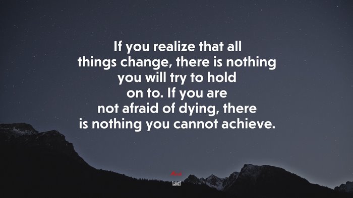 If you realize that all things change, there is nothing you will try to hold on to. If you are not afraid of dying, there is nothing you cannot achieve. | Laozi quote