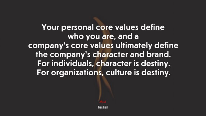 Your personal core values define who you are, and a company’s core values ultimately define the company’s character and brand. For individuals, character is destiny. For organizations, culture is destiny. | Tony Hsieh quote