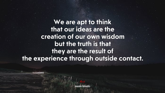 We are apt to think that our ideas are the creation of our own wisdom but the truth is that they are the result of the experience through outside contact. | Konosuke Matsushita quote