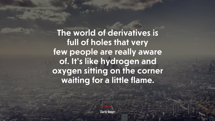 The world of derivatives is full of holes that very few people are really aware of. It’s like hydrogen and oxygen sitting on the corner waiting for a little flame. | Charlie Munger quote