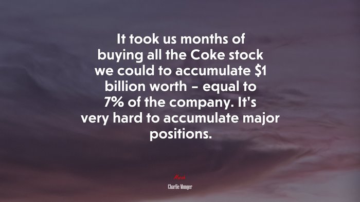 It took us months of buying all the Coke stock we could to accumulate $1 billion worth – equal to 7% of the company. It’s very hard to accumulate major positions. | Charlie Munger quote
