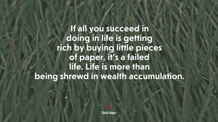 If all you succeed in doing in life is getting rich by buying little pieces of paper, it’s a failed life. Life is more than being shrewd in wealth accumulation. | Charlie Munger quote