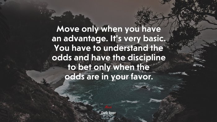 Move only when you have an advantage. It’s very basic. You have to understand the odds and have the discipline to bet only when the odds are in your favor. | Charlie Munger quote