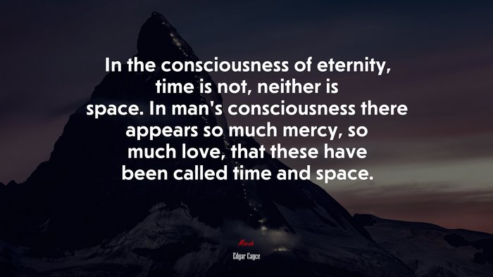 In the consciousness of eternity, time is not, neither is space. In man’s consciousness there appears so much mercy, so much love, that these have been called time and space. | Edgar Cayce quote