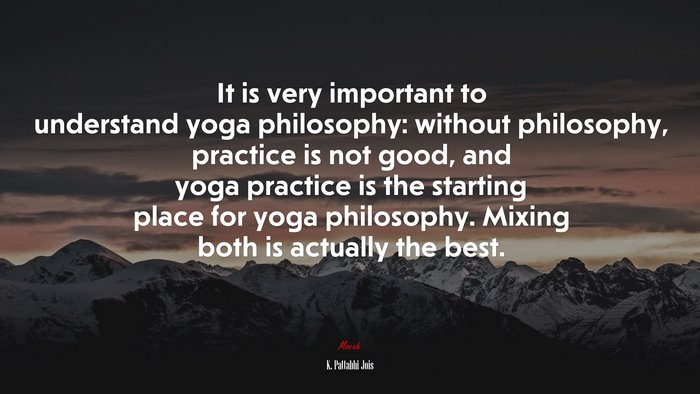 It is very important to understand yoga philosophy: without philosophy, practice is not good, and yoga practice is the starting place for yoga philosophy. Mixing both is actually the best. | K. Pattabhi Jois quote