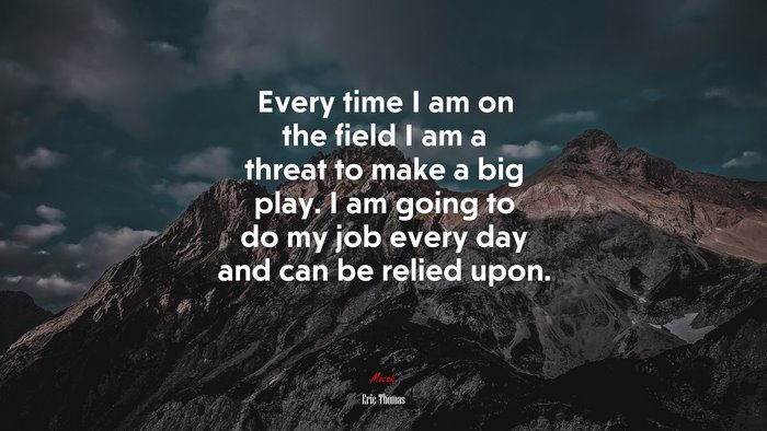 Every time I am on the field I am a threat to make a big play. I am going to do my job every day and can be relied upon. | Eric Thomas quote