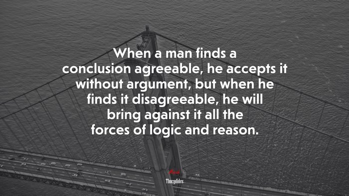 When a man finds a conclusion agreeable, he accepts it without argument, but when he finds it disagreeable, he will bring against it all the forces of logic and reason. | Thucydides quote