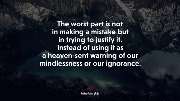 The worst part is not in making a mistake but in trying to justify it, instead of using it as a heaven-sent warning of our mindlessness or our ignorance. | Santiago Ramón y Cajal quote
