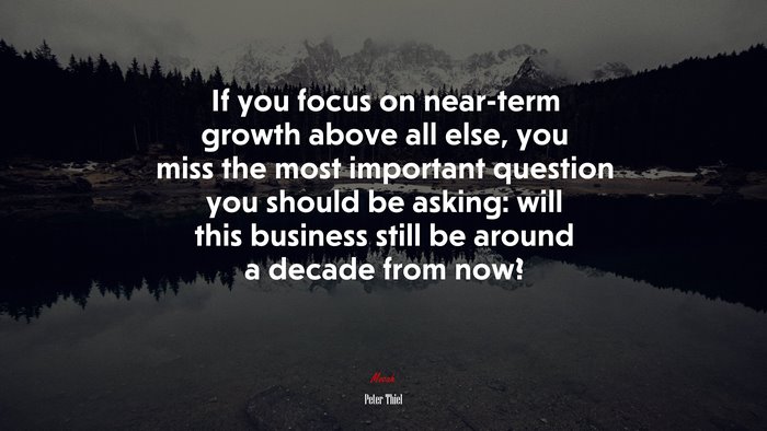 If you focus on near-term growth above all else, you miss the most important question you should be asking: will this business still be around a decade from now? | Peter Thiel quote