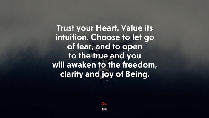 Trust your Heart. Value its intuition. Choose to let go of fear, and to open to the true and you will awaken to the freedom, clarity and joy of Being. | Mooji quote
