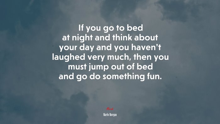 If you go to bed at night and think about your day and you haven’t laughed very much, then you must jump out of bed and go do something fun. | Marlo Morgan quote
