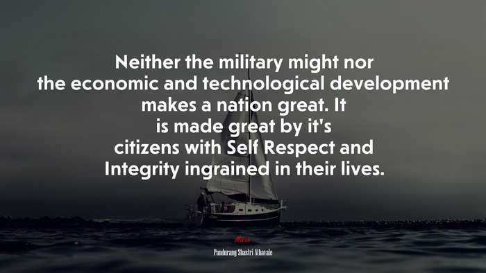 Neither the military might nor the economic and technological development makes a nation great. It is made great by it’s citizens with Self Respect and Integrity ingrained in their lives. | Pandurang Shastri Athavale quote