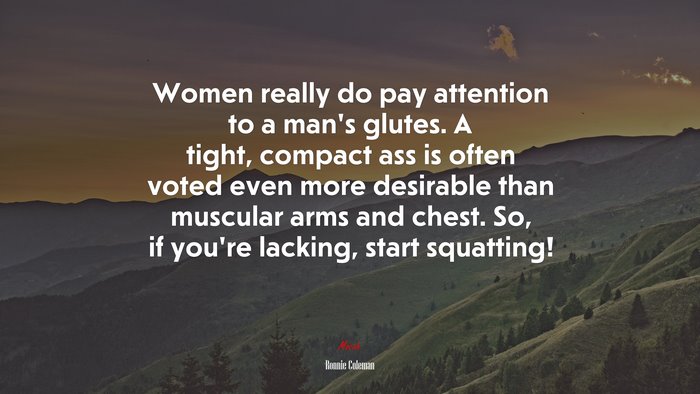 Women really do pay attention to a man’s glutes. A tight, compact ass is often voted even more desirable than muscular arms and chest. So, if you’re lacking, start squatting! | Ronnie Coleman quote