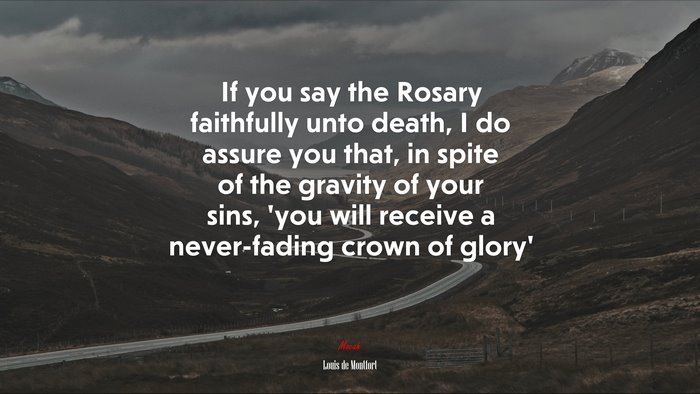 If you say the Rosary faithfully unto death, I do assure you that, in spite of the gravity of your sins, ‘you will receive a never-fading crown of glory’ | Louis de Montfort quote