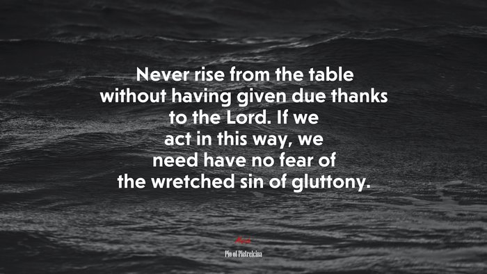 Never rise from the table without having given due thanks to the Lord. If we act in this way, we need have no fear of the wretched sin of gluttony. | Pio of Pietrelcina quote