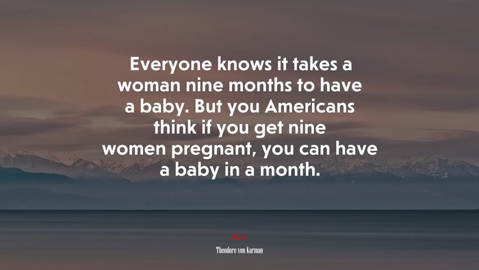 Everyone knows it takes a woman nine months to have a baby. But you Americans think if you get nine women pregnant, you can have a baby in a month. | Theodore von Karman quote