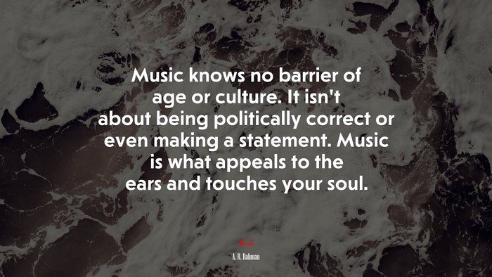 Music knows no barrier of age or culture. It isn’t about being politically correct or even making a statement. Music is what appeals to the ears and touches your soul. | A. R. Rahman quote