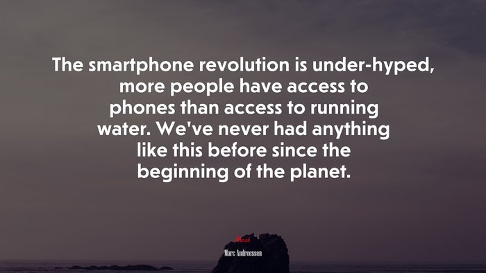 The smartphone revolution is under-hyped, more people have access to phones than access to running water. We’ve never had anything like this before since the beginning of the planet. | Marc Andreessen quote