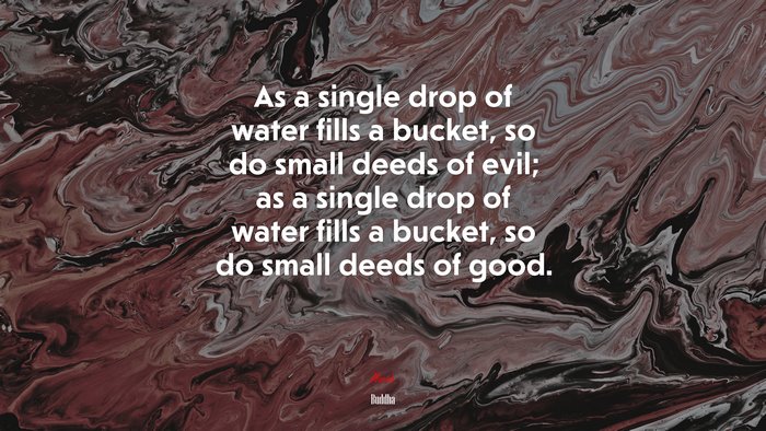 As a single drop of water fills a bucket, so do small deeds of evil; as a single drop of water fills a bucket, so do small deeds of good. | Buddha quote