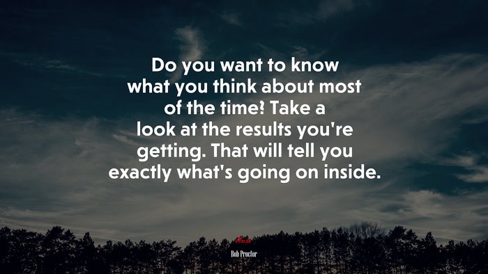 Do you want to know what you think about most of the time? Take a look at the results you’re getting. That will tell you exactly what’s going on inside. | Bob Proctor quote