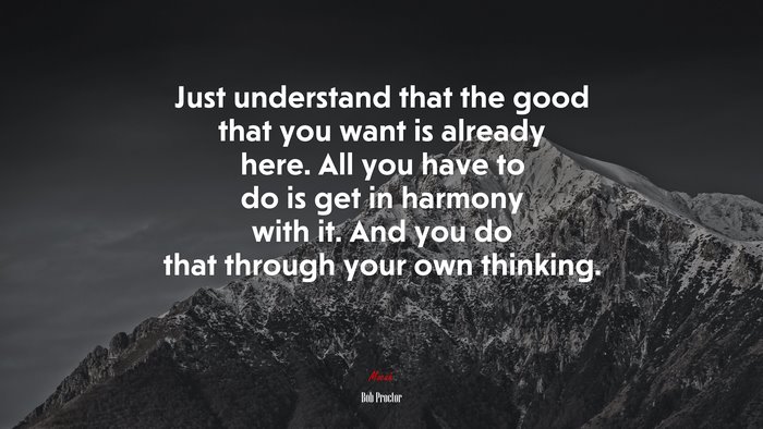 Just understand that the good that you want is already here. All you have to do is get in harmony with it. And you do that through your own thinking. | Bob Proctor quote