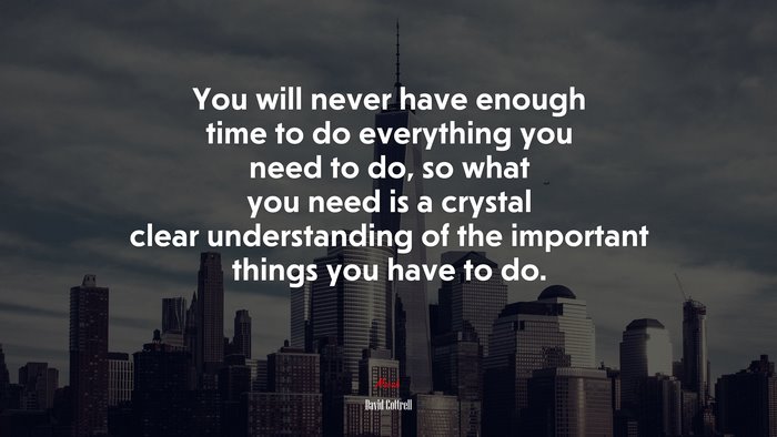 You will never have enough time to do everything you need to do, so what you need is a crystal clear understanding of the important things you have to do. | David Cottrell quote