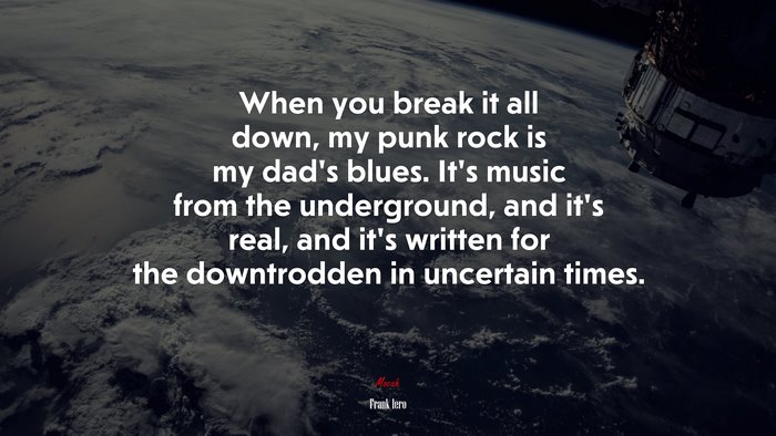 When you break it all down, my punk rock is my dad’s blues. It’s music from the underground, and it’s real, and it’s written for the downtrodden in uncertain times. | Frank Iero quote