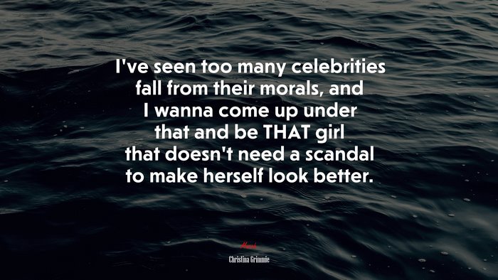I’ve seen too many celebrities fall from their morals, and I wanna come up under that and be THAT girl that doesn’t need a scandal to make herself look better. | Christina Grimmie quote