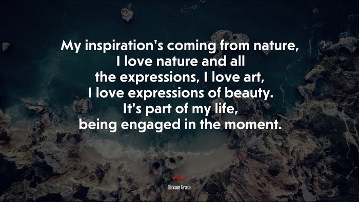 My inspiration’s coming from nature, I love nature and all the expressions, I love art, I love expressions of beauty. It’s part of my life, being engaged in the moment. | Rickson Gracie quote