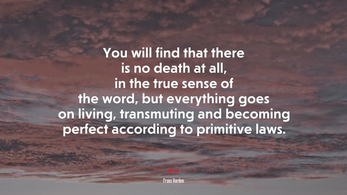 You will find that there is no death at all, in the true sense of the word, but everything goes on living, transmuting and becoming perfect according to primitive laws. | Franz Bardon quote