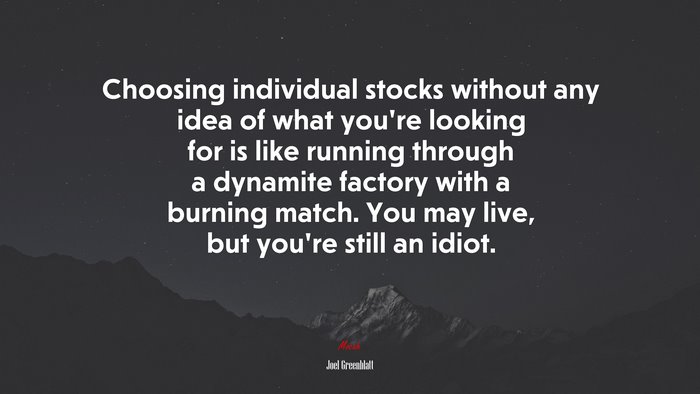 Choosing individual stocks without any idea of what you’re looking for is like running through a dynamite factory with a burning match. You may live, but you’re still an idiot. | Joel Greenblatt quote