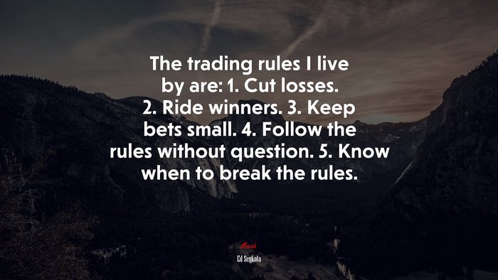 The trading rules I live by are: 1. Cut losses. 2. Ride winners. 3. Keep bets small. 4. Follow the rules without question. 5. Know when to break the rules. | Ed Seykota quote