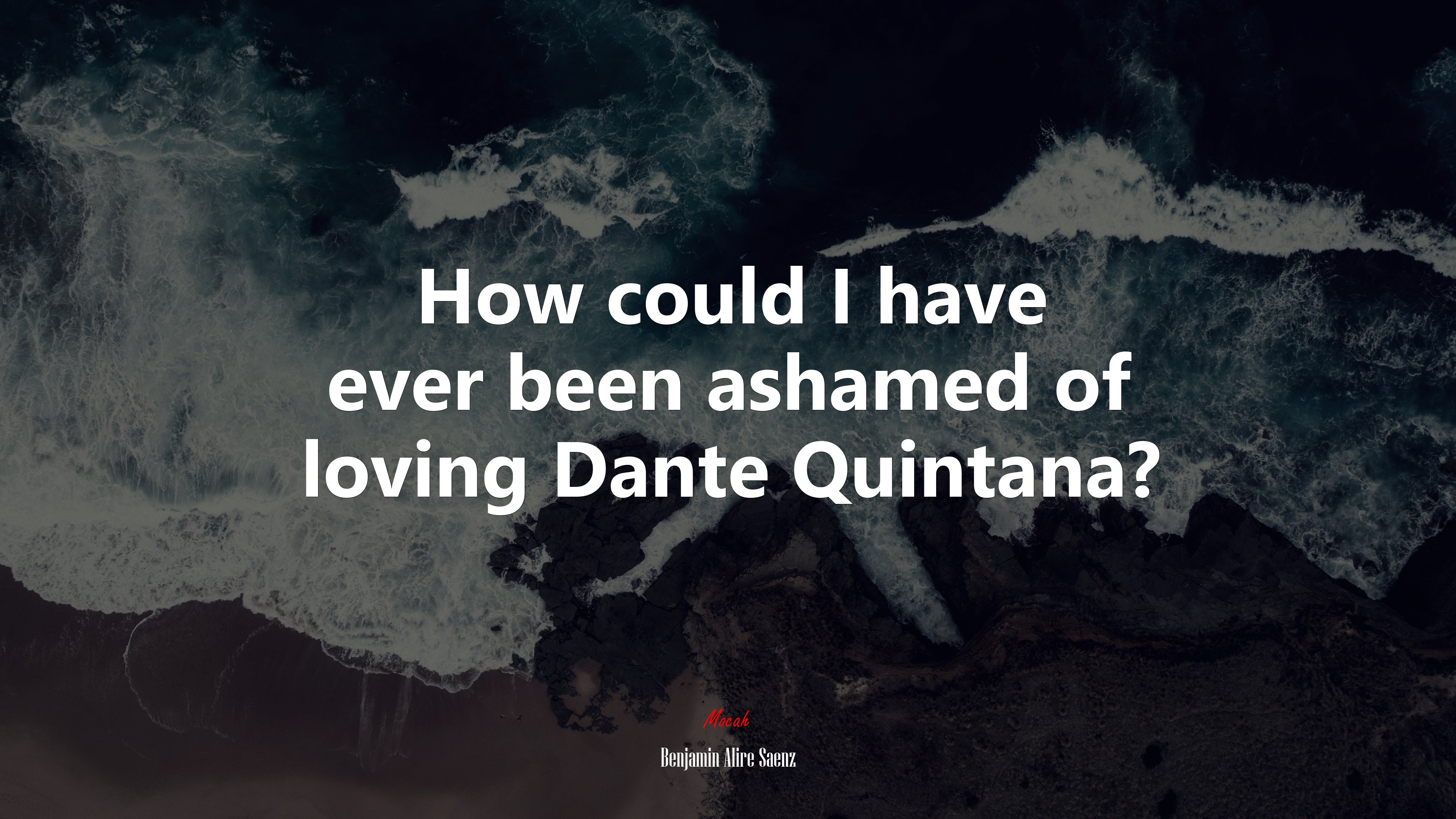 How could I have ever been ashamed of loving Dante Quintana? | Benjamin Alire Sáenz quote HD Wallpaper