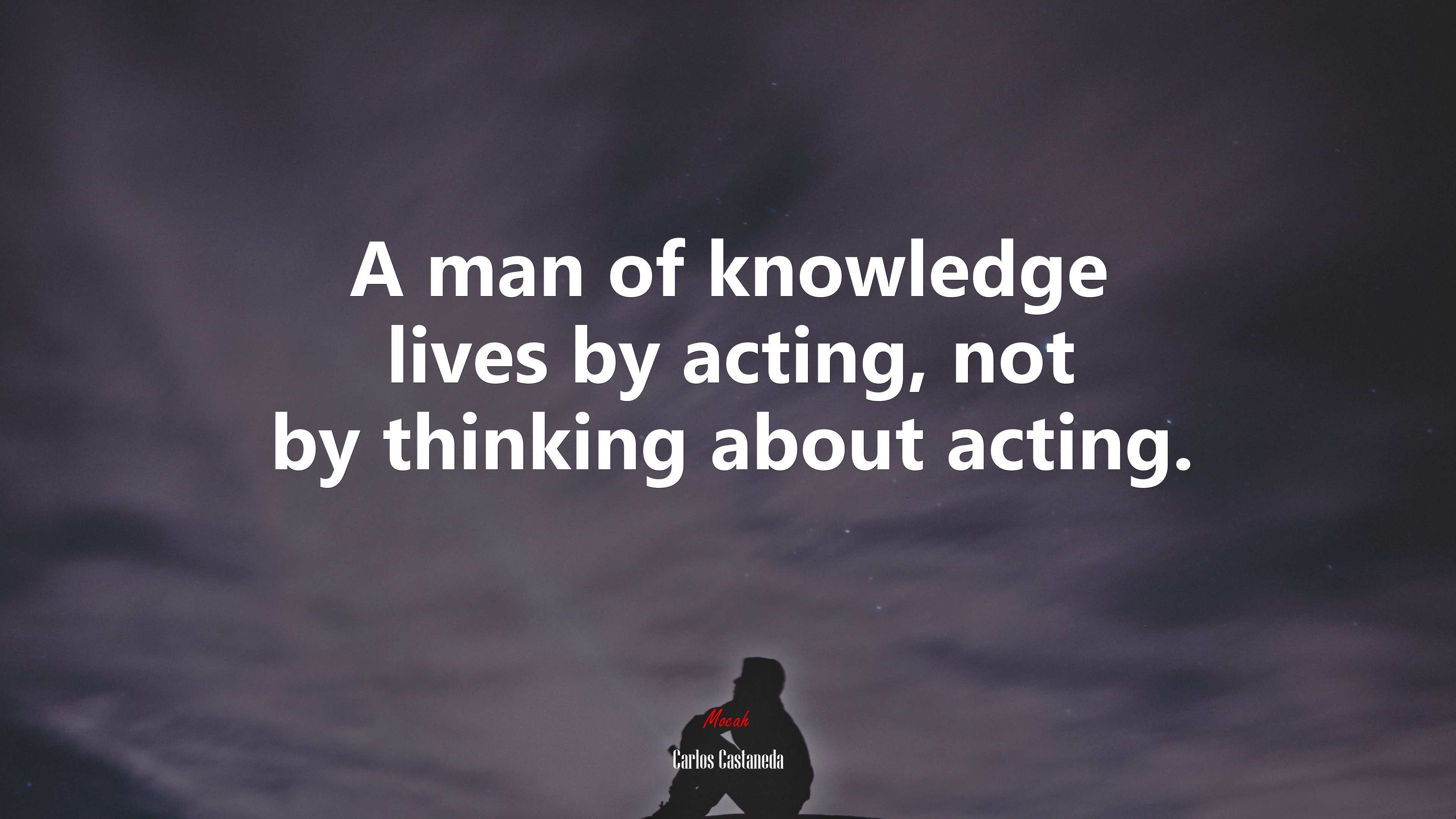 A man of knowledge lives by acting, not by thinking about acting. | Carlos Castaneda quote HD Wallpaper