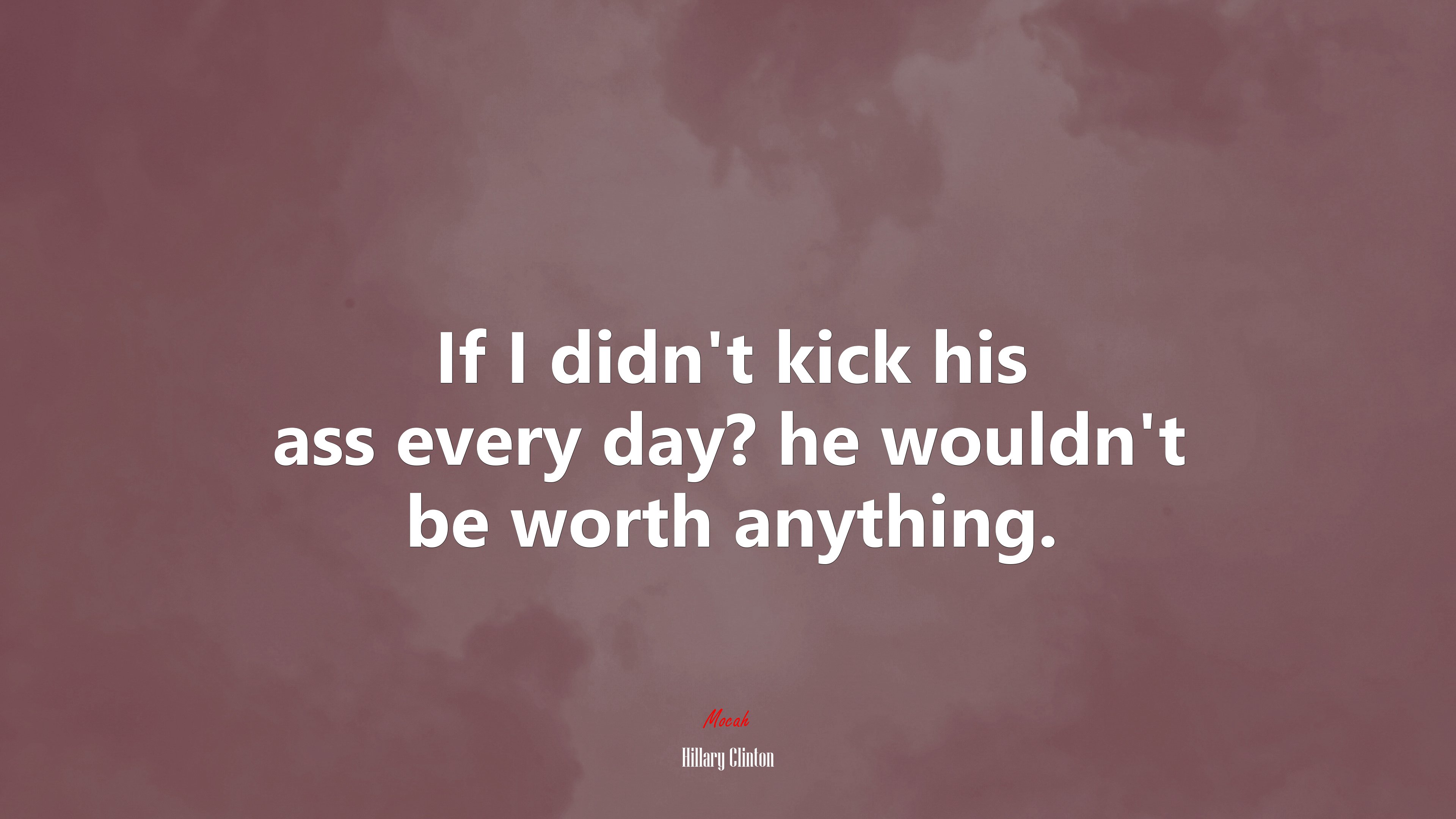 If I didn’t kick his ass every day? he wouldn’t be worth anything. | Hillary Clinton quote HD Wallpaper