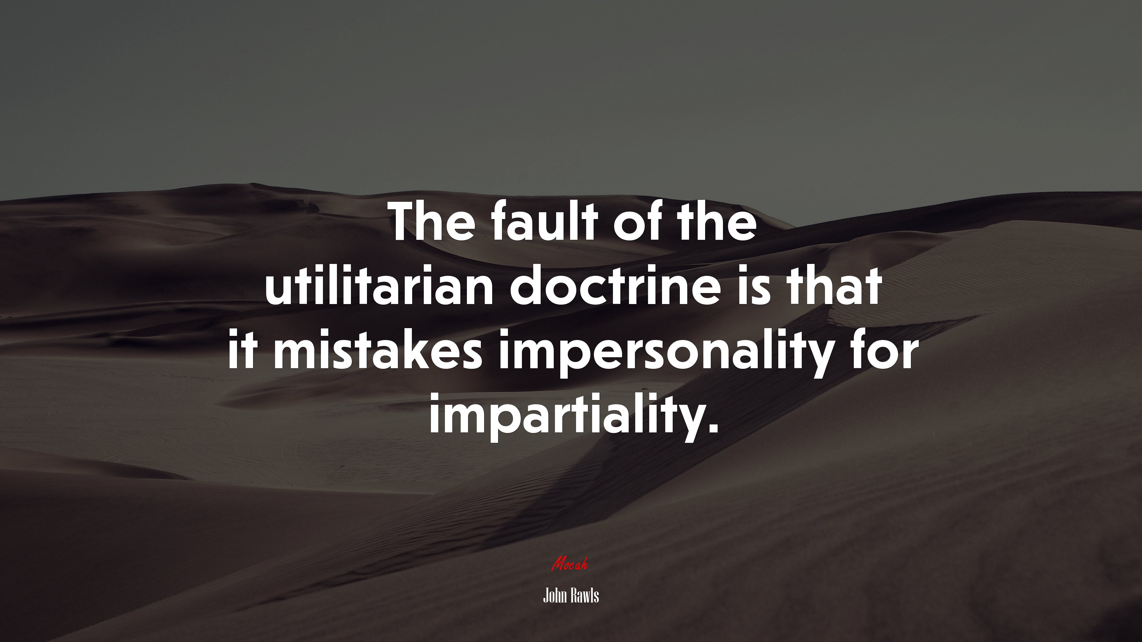 The fault of the utilitarian doctrine is that it mistakes impersonality for impartiality. | John Rawls quote HD Wallpaper