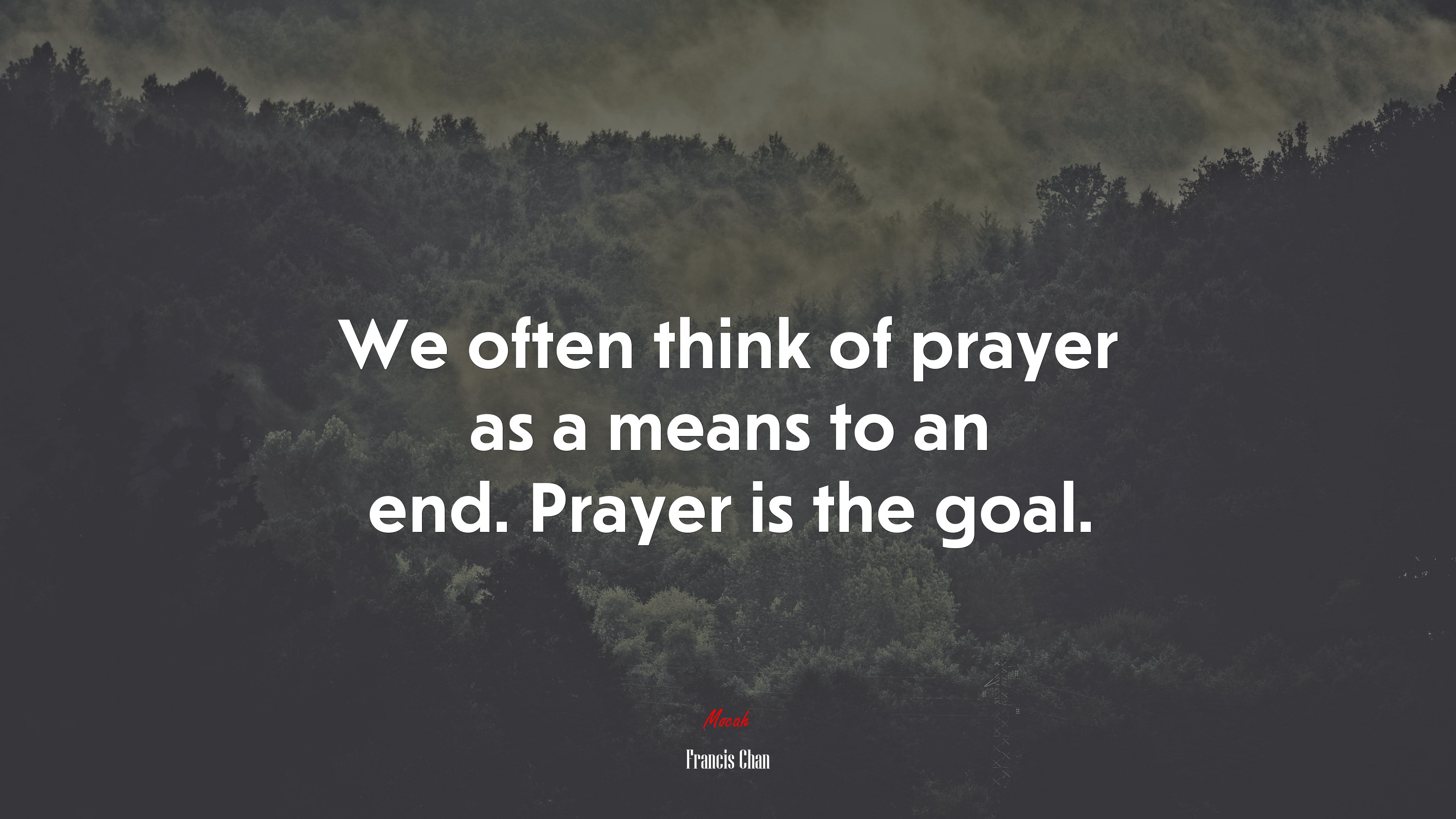 We often think of prayer as a means to an end. Prayer is the goal. | Francis Chan quote HD Wallpaper