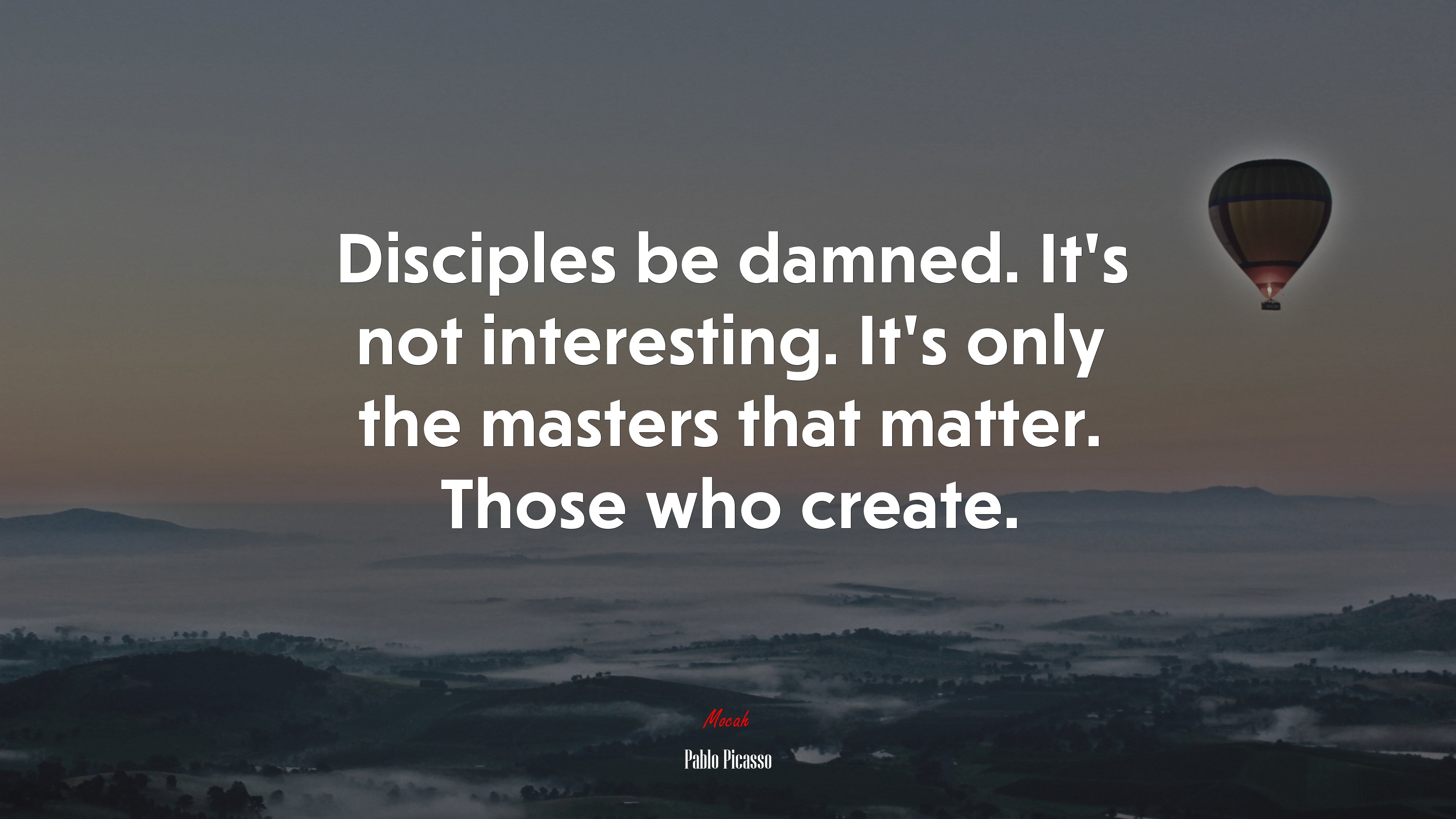 Disciples be damned. It’s not interesting. It’s only the masters that matter. Those who create. | Pablo Picasso quote HD Wallpaper