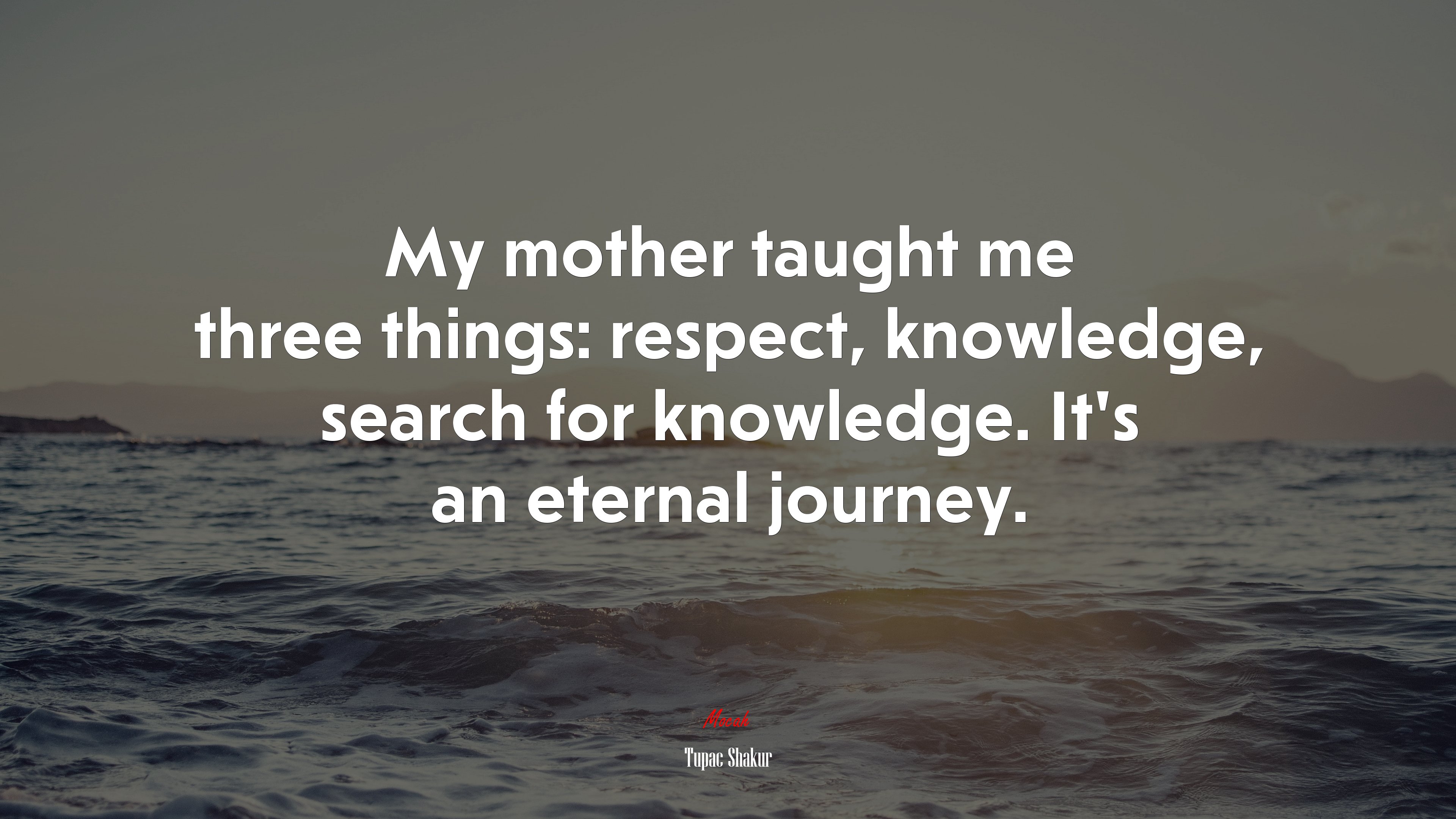 My mother taught me three things: respect, knowledge, search for knowledge. It’s an eternal journey. | Tupac Shakur quote HD Wallpaper