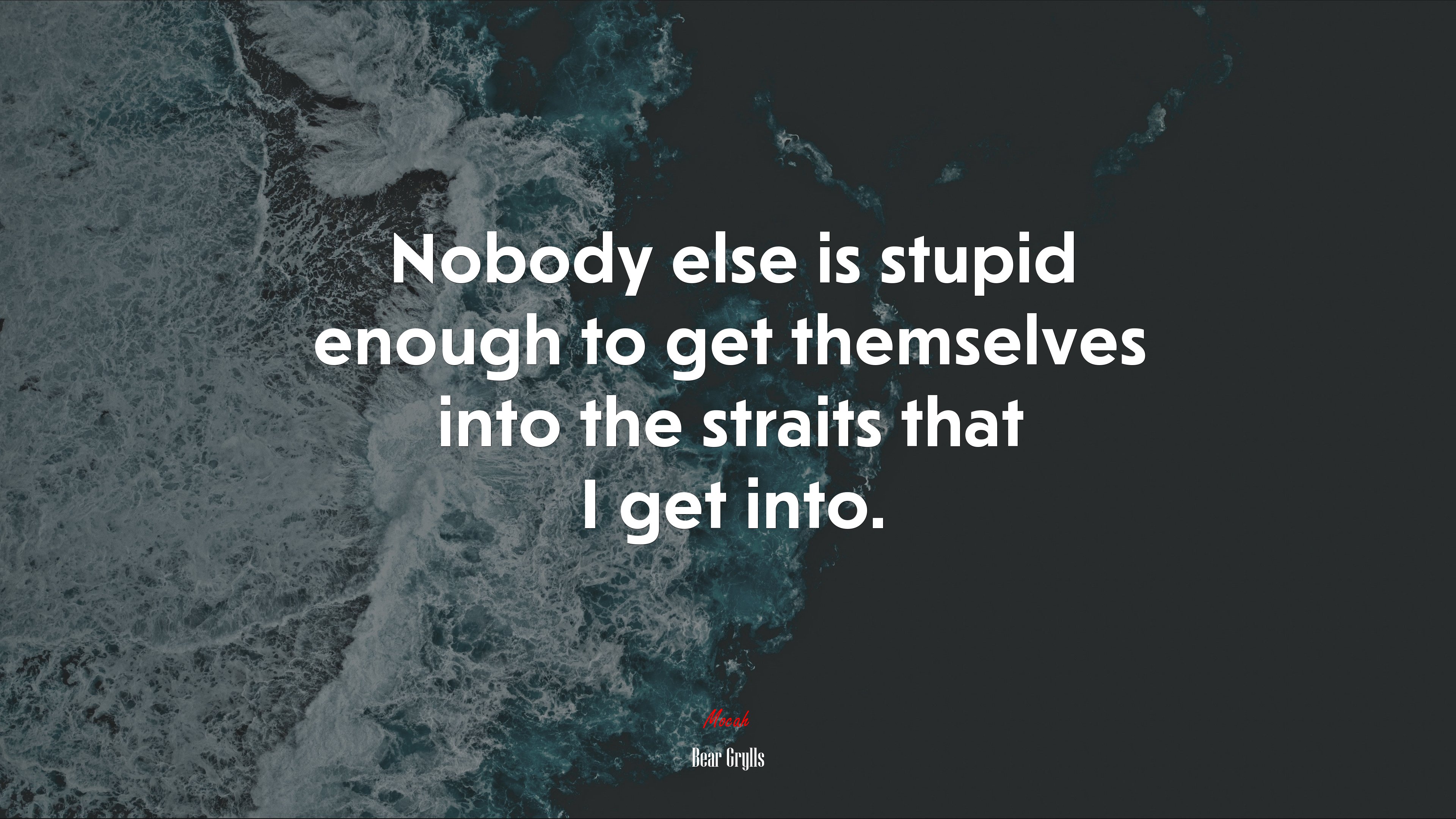 Nobody else is stupid enough to get themselves into the straits that I get into. | Bear Grylls quote HD Wallpaper