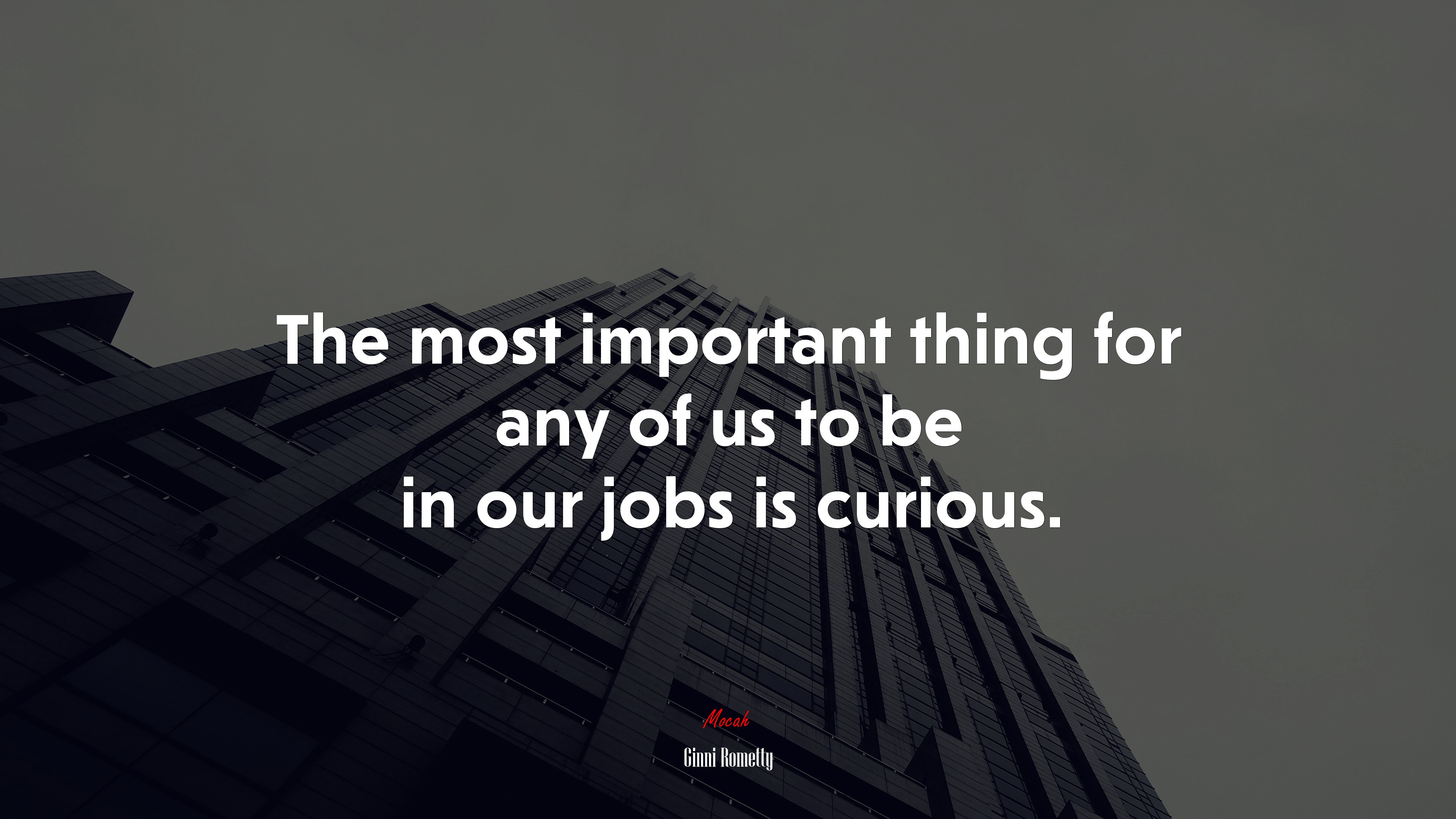 The most important thing for any of us to be in our jobs is curious. | Ginni Rometty quote HD Wallpaper