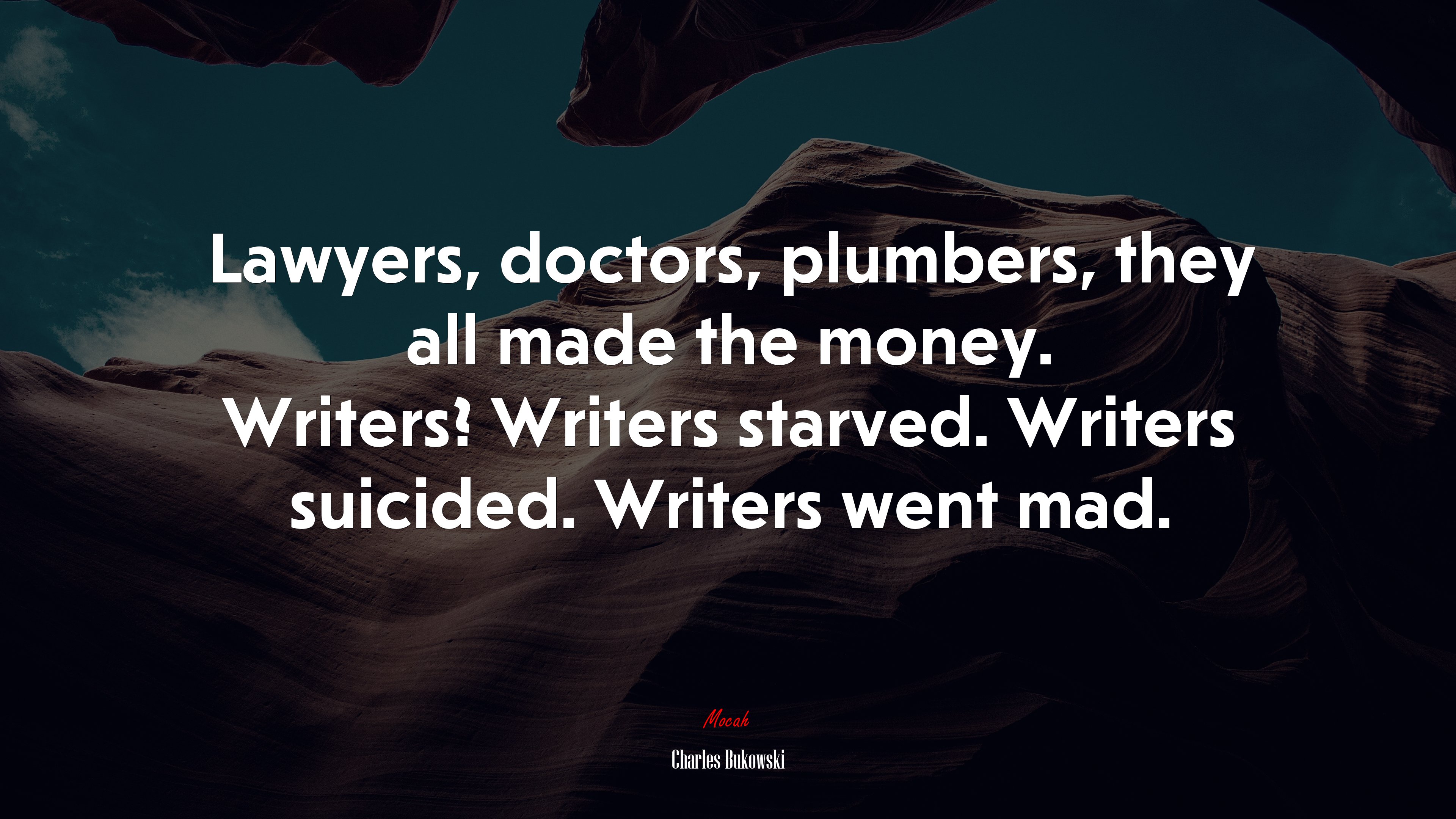 Lawyers, doctors, plumbers, they all made the money. Writers? Writers starved. Writers suicided. Writers went mad. | Charles Bukowski quote HD Wallpaper