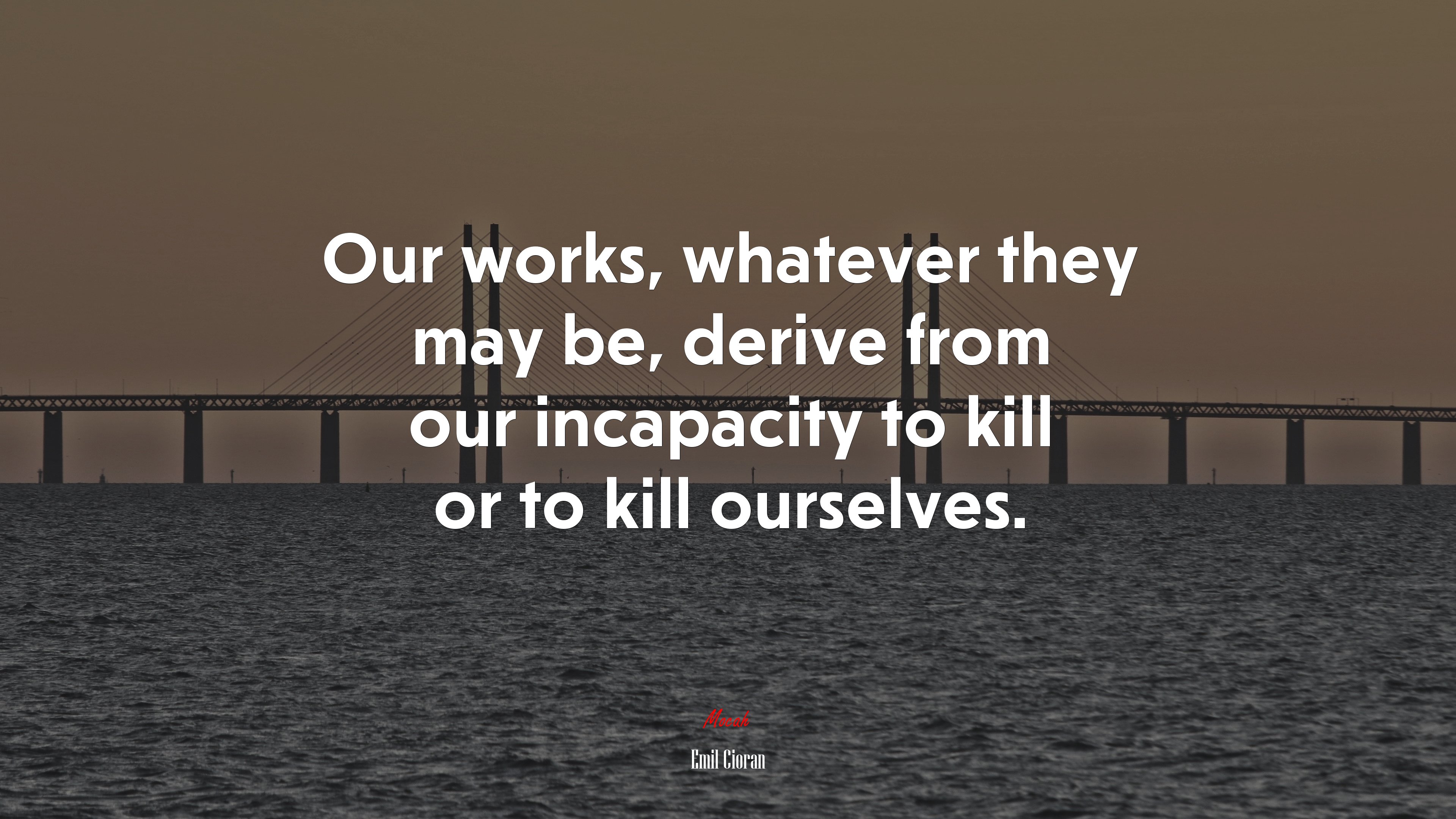 Our works, whatever they may be, derive from our incapacity to kill or to kill ourselves. | Emil Cioran quote HD Wallpaper
