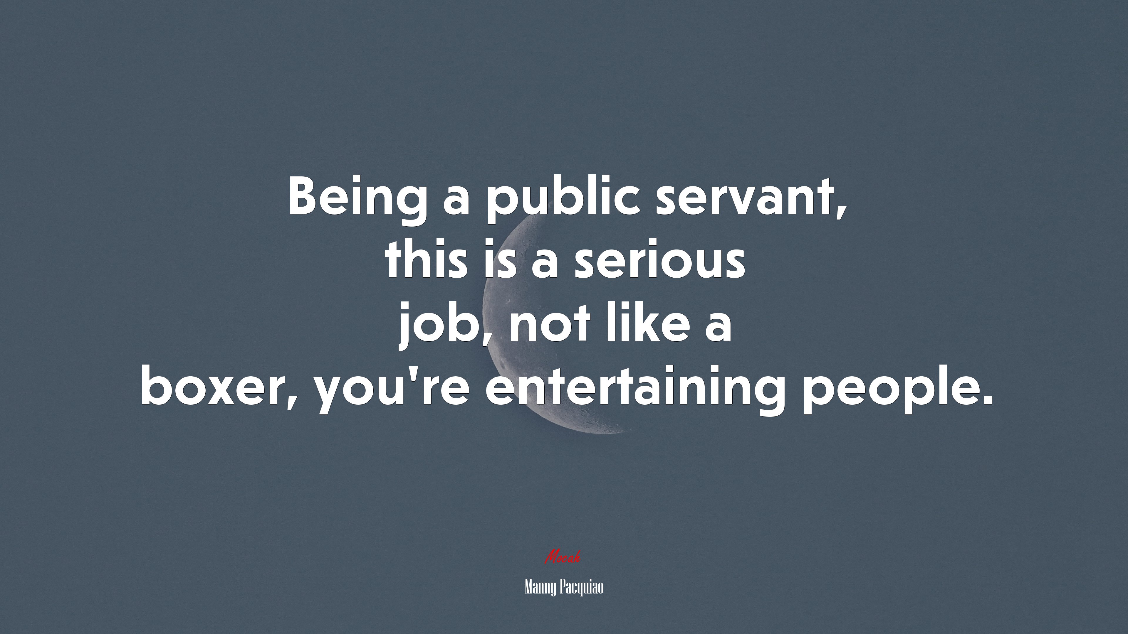 Being a public servant, this is a serious job, not like a boxer, you’re entertaining people. | Manny Pacquiao quote HD Wallpaper