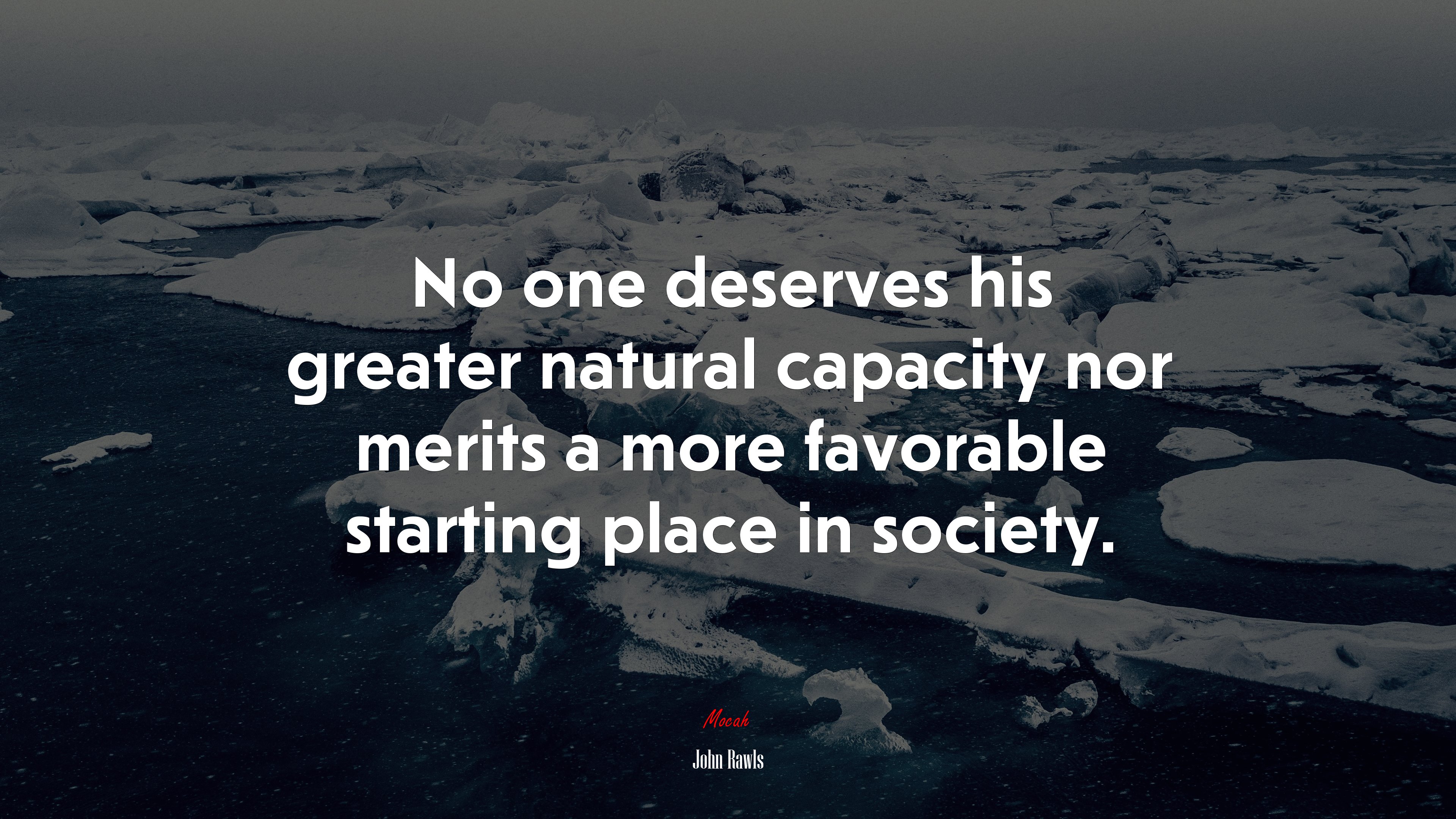 No one deserves his greater natural capacity nor merits a more favorable starting place in society. | John Rawls quote HD Wallpaper