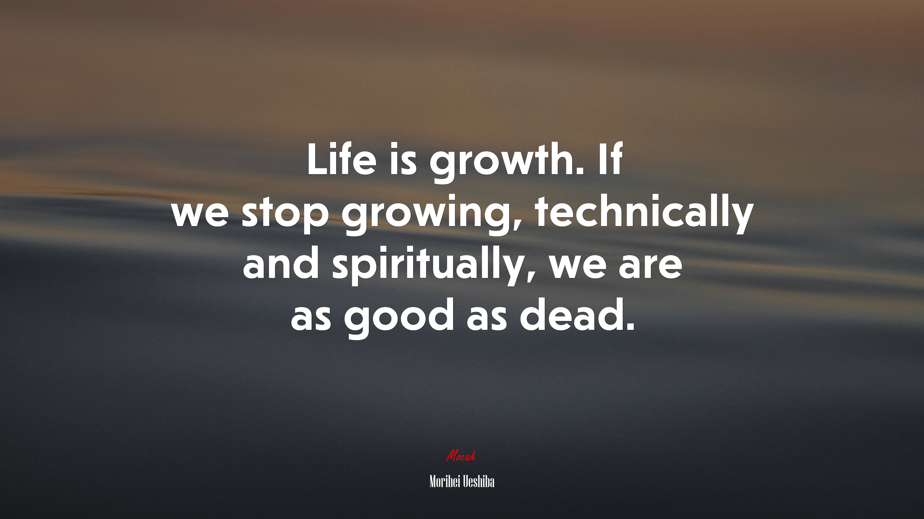Life is growth. If we stop growing, technically and spiritually, we are as good as dead. | Morihei Ueshiba quote HD Wallpaper